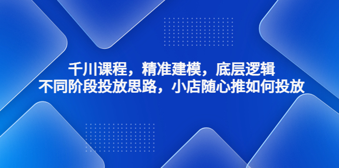 （4654期）千川课程，精准建模，底层逻辑，不同阶段投放思路，小店随心推如何投放-副业宝典