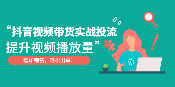 （4649期）抖音视频带货实战投流，提升视频播放量，增加销售轻松出单！-副业宝典