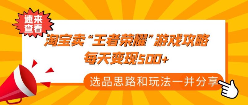 （4646期）某付款文章《淘宝卖“王者荣耀”游戏攻略，每天变现500+，选品思路+玩法》-副业宝典
