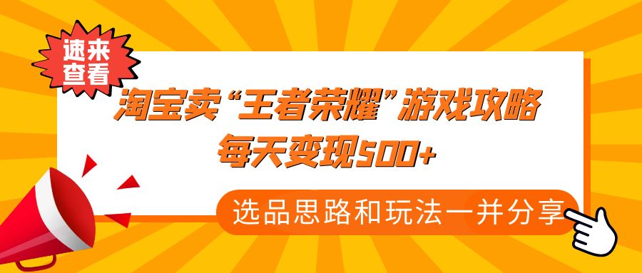 （4646期）某付款文章《淘宝卖“王者荣耀”游戏攻略，每天变现500+，选品思路+玩法》-副业宝典