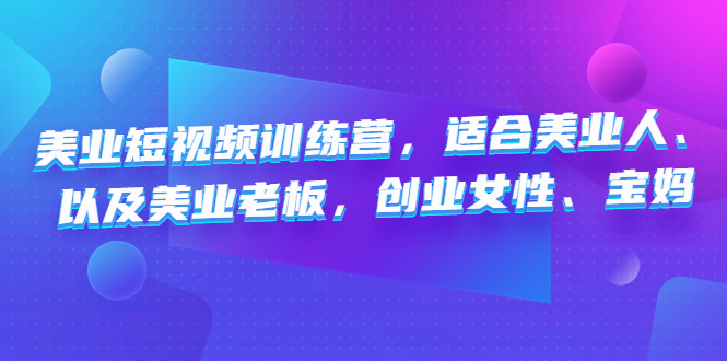 （4642期）美业短视频训练营，适合美业人、以及美业老板，创业女性、宝妈-副业宝典