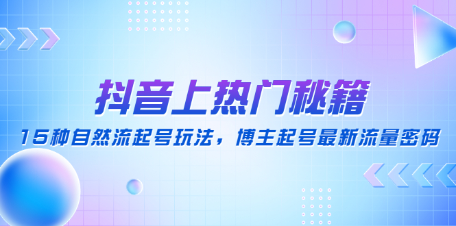 （4650期）抖音上热门秘籍：15种自然流起号玩法，博主起号最新流量密码-副业宝典