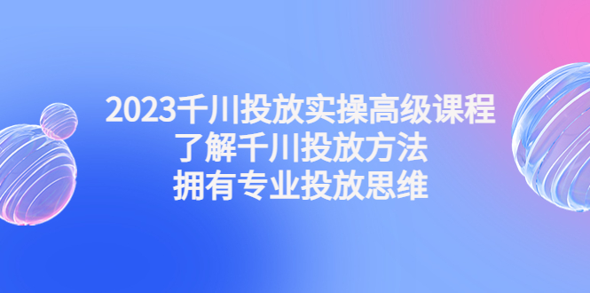 （4667期）2023千川投放实操高级课程：了解千川投放方法，拥有专业投放思维-副业宝典