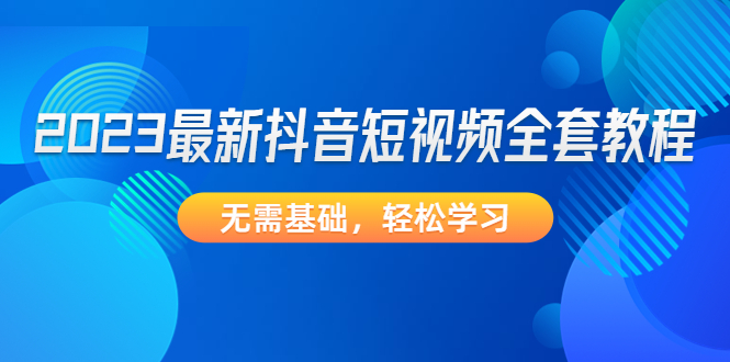 （4648期）2023最新抖音短视频全套教程，无需基础，轻松学习-副业宝典