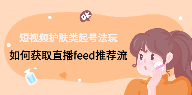 （4680期）短视频护肤类起号玩法：如何获取直播feed推荐流！-副业宝典