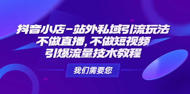 （4673期）抖音小店-站外私域引流玩法：不做直播，不做短视频，引爆流量技术教程-副业宝典