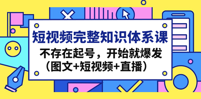 （4672期）短视频完整知识体系课，不存在起号，开始就爆发（图文+短视频+直播）-副业宝典