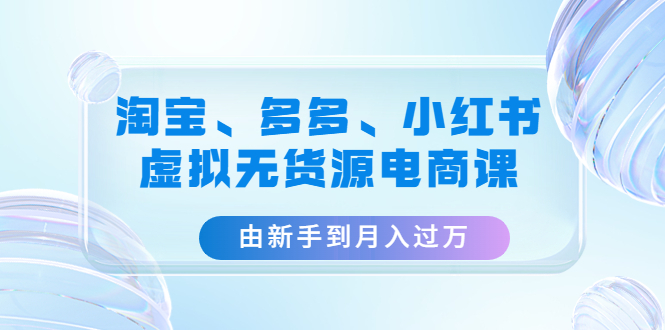 （4669期）淘宝、多多、小红书-虚拟无货源电商课：由新手到月入过万（3套课程）-副业宝典