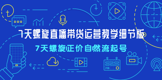 （4700期）7天螺直旋播带货运营教细学节版，7天螺旋正自价然流起号-副业宝典