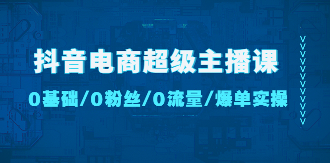 （4695期）抖音电商超级主播课：0基础、0粉丝、0流量、爆单实操！-副业宝典