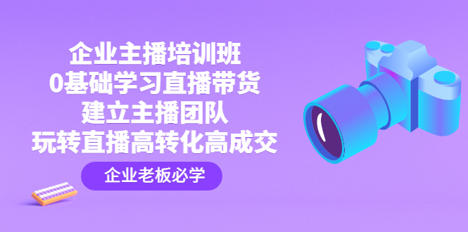 （4679期）企业主播培训班：0基础学习直播带货，建立主播团队，玩转直播高转化高成交-副业宝典