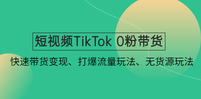 （4689期）短视频TikTok 0粉带货：快速带货变现、打爆流量玩法、无货源玩法！-副业宝典