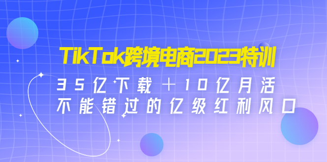 （4702期）TikTok跨境电商2023特训：35亿下载＋10亿月活，不能错过的亿级红利风口-副业宝典