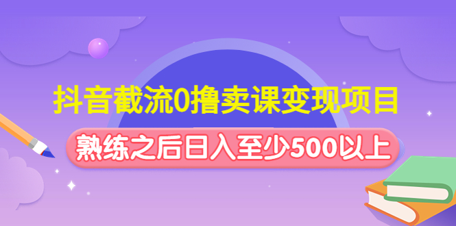 （4727期）抖音截流0撸卖课变现项目：这个玩法熟练之后日入至少500以上-副业宝典