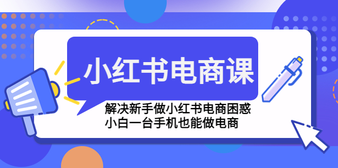 （4737期）小红书电商课程，解决新手做小红书电商困惑，小白一台手机也能做电商-副业宝典