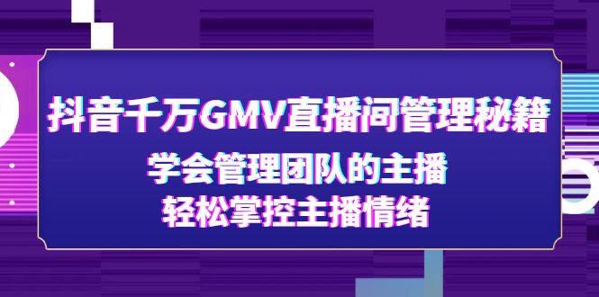（4748期）抖音千万GMV直播间管理秘籍：学会管理团队的主播，轻松掌控主播情绪-副业宝典