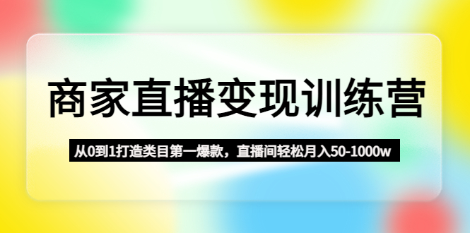 （4736期）商家直播变现训练营：从0到1打造类目第一爆款，直播间轻松月入50-1000w-副业宝典