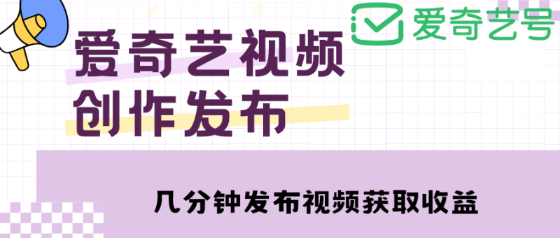 （4755期）爱奇艺号视频发布，每天几分钟即可发布视频，月入10000+【教程+涨粉攻略】-副业宝典