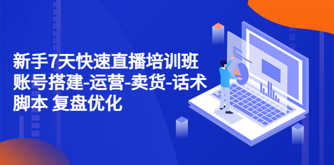 （4752期）新手7天快速直播培训班：账号搭建-运营-卖货-话术脚本 复盘优化（14节）-副业宝典