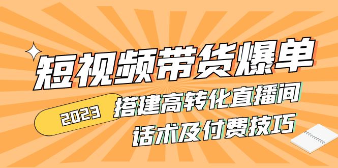 （4796期）2023短视频带货爆单 搭建高转化直播间 话术及付费技巧(无中创水印)-副业宝典