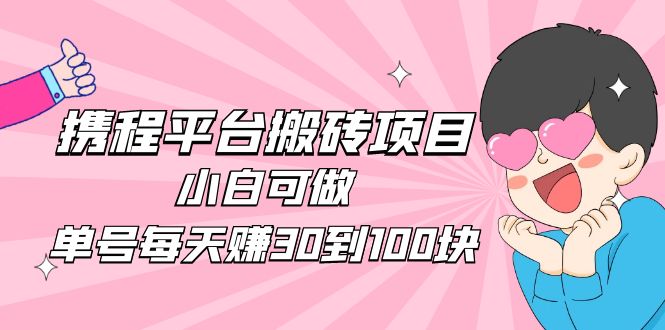 （4801期）2023携程平台搬砖项目，小白可做，单号每天赚30到100块钱还是很容易的-副业宝典