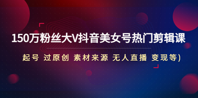 （4803期）150万粉丝大V抖音美女号热门剪辑课(起号 过原创 素材来源 无人直播 变现)-副业宝典