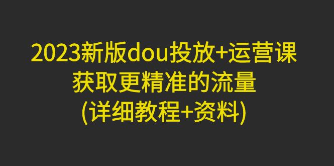 （4833期）2023新版dou投放+运营课：获取更精准的流量(详细教程+资料)无中创水印-副业宝典