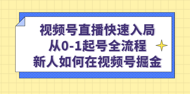 （4829期）视频号直播快速入局：从0-1起号全流程，新人如何在视频号掘金！-副业宝典