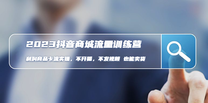 （4850期）2023抖音商城流量班：利润商品卡流实操，不开播-不发视频-也能卖货(无水印)-副业宝典