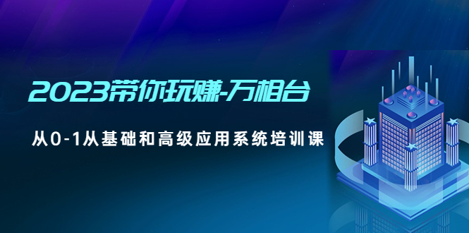 （4853期）2023带你玩赚-万相台，从0-1从基础和高级应用系统培训课(无中创水印)-副业宝典