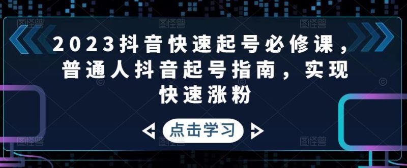 （4863期）2023抖音快速起号必修课，普通人抖音起号指南，实现快速涨粉-副业宝典