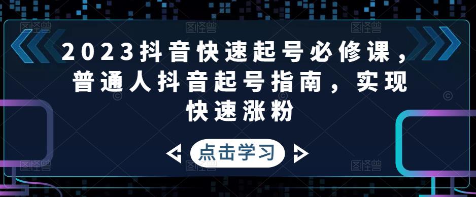 （4863期）2023抖音快速起号必修课，普通人抖音起号指南，实现快速涨粉-副业宝典