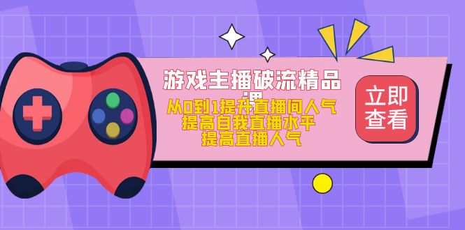 （4892期）游戏主播破流精品课，从0到1提升直播间人气 提高自我直播水平 提高直播人气-副业宝典
