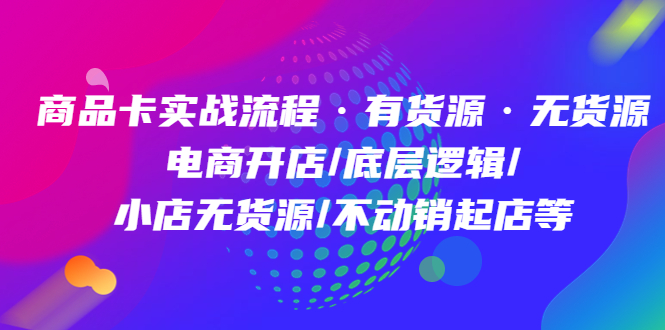 （4891期）商品卡实战流程·有货源无货源 电商开店/底层逻辑/小店无货源/不动销起店等-副业宝典