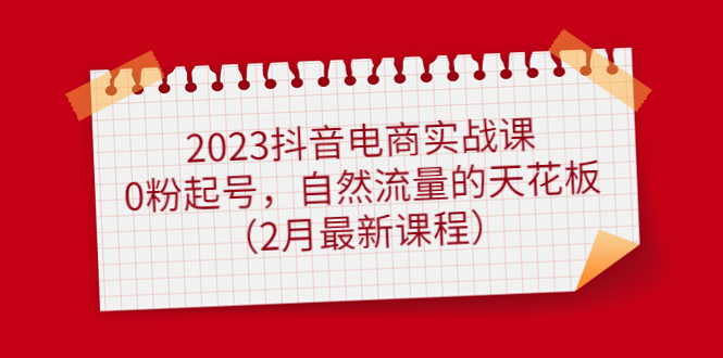 （4890期）2023抖音电商实战课：0粉起号，自然流量的天花板（2月最新课程）-副业宝典