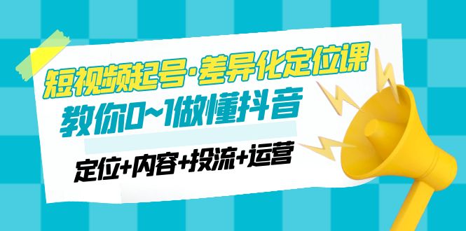 （4969期）2023短视频起号·差异化定位课：0~1做懂抖音（定位+内容+投流+运营）-副业宝典