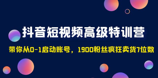 （4953期）抖音短视频高级特训营：带你从0-1启动账号，1900粉丝疯狂卖货7位数-副业宝典