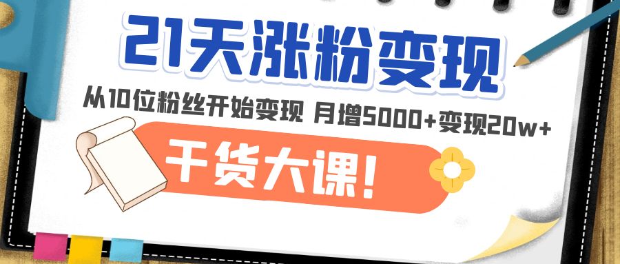 （4986期）21天精准涨粉变现干货大课：从10位粉丝开始变现 月增5000+变现20w+-副业宝典