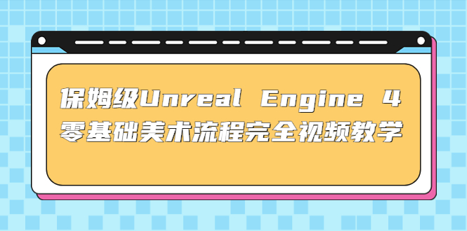 （4975期）保姆级Unreal Engine 4 零基础美术流程完全视频教学(37节课+配套文件)-副业宝典