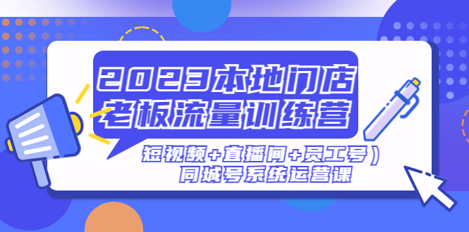 （4991期）2023本地门店老板流量训练营（短视频+直播间+员工号）同城号系统运营课-副业宝典