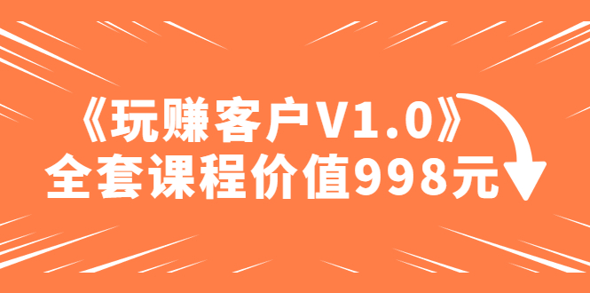 （4994期）某收费课程《玩赚客户V1.0》全套课程价值998元-副业宝典