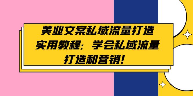 （4987期）美业文案私域流量打造实用教程：学会私域流量打造和营销！-副业宝典
