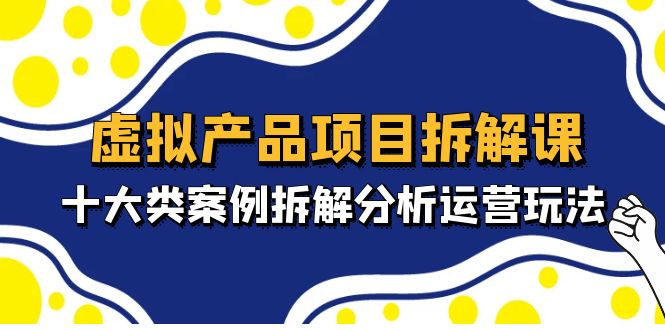 （4983期）虚拟产品项目拆解课，十大类案例拆解分析运营玩法（11节课）-副业宝典
