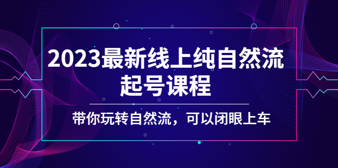 （5046期）2023最新线上纯自然流起号课程，带你玩转自然流，可以闭眼上车！-副业宝典