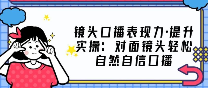 （5047期）镜头口播表现力·提升实操：对面镜头轻松自然自信口播（23节课）-副业宝典
