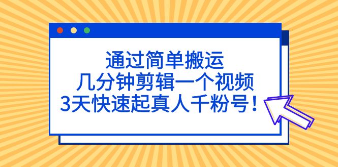 （5078期）通过简单搬运，几分钟剪辑一个视频，3天快速起真人千粉号！-副业宝典