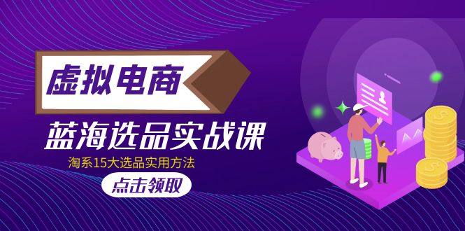 （5068期）虚拟电商 · 蓝海选品实战课，淘系15大选品实用方法！-副业宝典