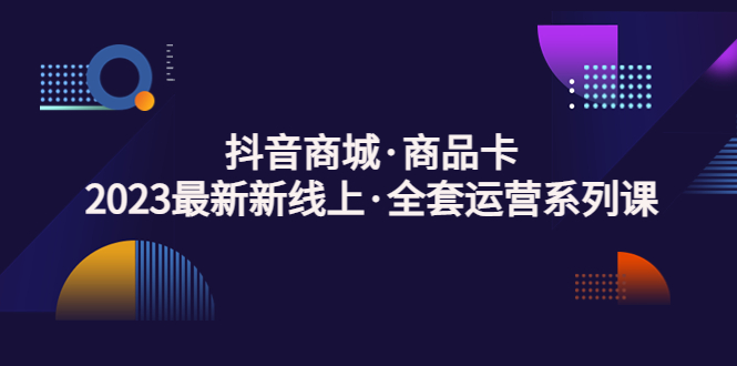 （5069期）抖音商城·商品卡，2023最新新线上·全套运营系列课！-副业宝典