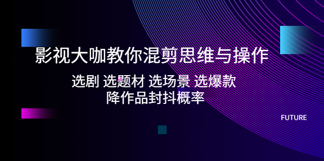 （5084期）影视大咖教你混剪思维与操作：选剧 选题材 选场景 选爆款 降作品封抖概率-副业宝典