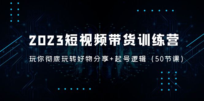 （5071期）2023短视频带货训练营：带你彻底玩转好物分享+起号逻辑（50节课）-副业宝典